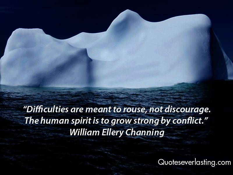 "Difficulties are meant to rouse, not discourage. The human spirit is to grow strong by conflict." – William Ellery Channing