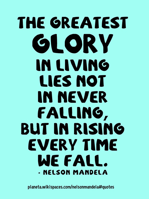 "The greatest glory in living lies not in never falling, but in rising every time we fall." – Nelson Mandela
