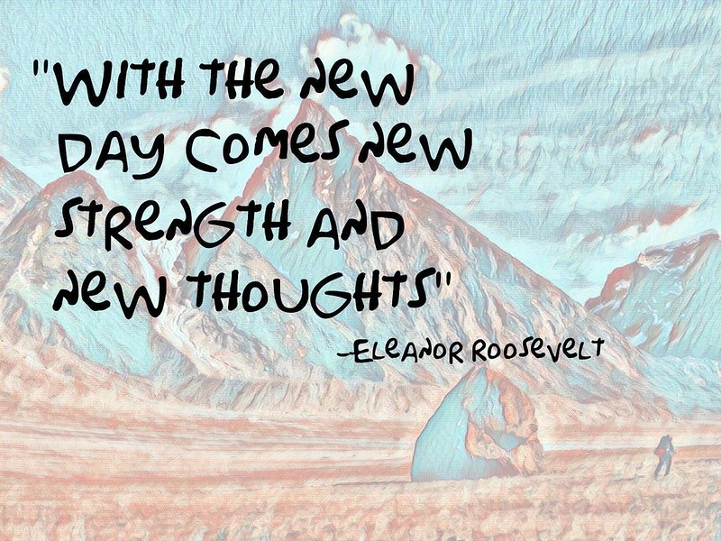 "With the new day comes new strength and new thoughts." – Eleanor Roosevelt