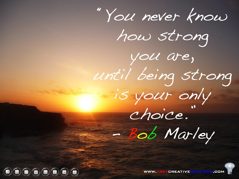 "You never know how strong you are until being strong is your only choice." – Bob Marley